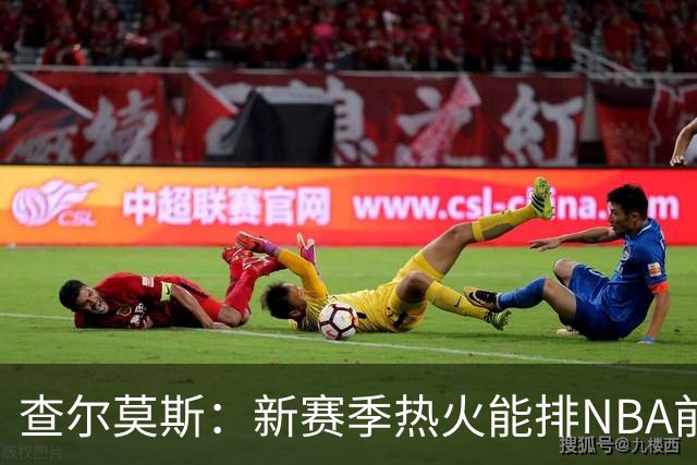 查尔莫斯：新赛季热火能排NBA前五 顶级防守可弥补控卫短板